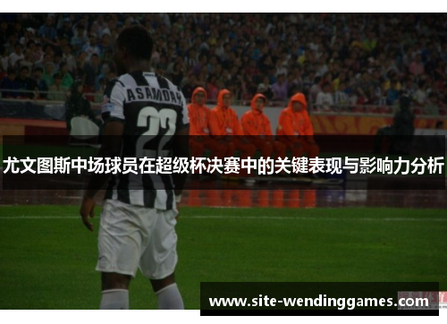 尤文图斯中场球员在超级杯决赛中的关键表现与影响力分析