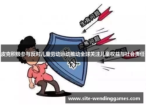 皮克积极参与反对儿童劳动运动推动全球关注儿童权益与社会责任