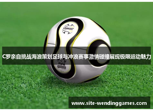 C罗亲自挑战海浪策划足球与冲浪赛事激情碰撞展现极限运动魅力