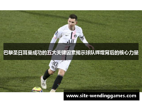 巴黎圣日耳曼成功的五大关键因素揭示球队辉煌背后的核心力量