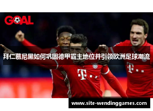 拜仁慕尼黑如何巩固德甲霸主地位并引领欧洲足球潮流