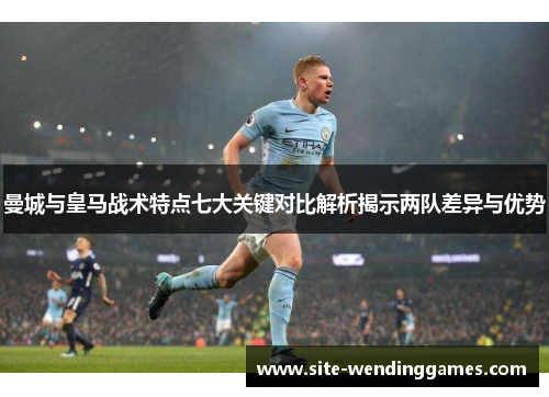 曼城与皇马战术特点七大关键对比解析揭示两队差异与优势