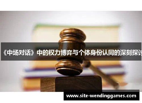 《中场对话》中的权力博弈与个体身份认同的深刻探讨