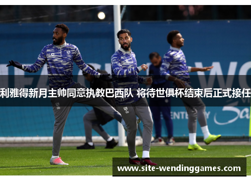 利雅得新月主帅同意执教巴西队 将待世俱杯结束后正式接任