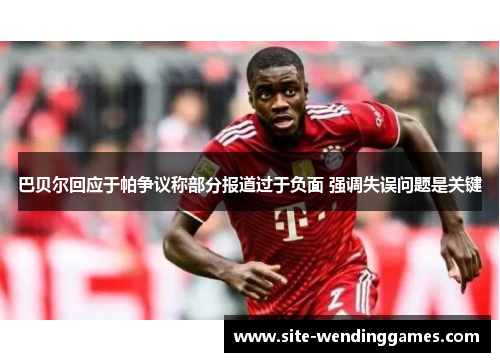 巴贝尔回应于帕争议称部分报道过于负面 强调失误问题是关键