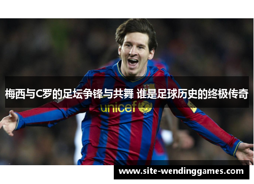 梅西与C罗的足坛争锋与共舞 谁是足球历史的终极传奇