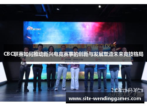 CBC联赛如何推动新兴电竞赛事的创新与发展塑造未来竞技格局