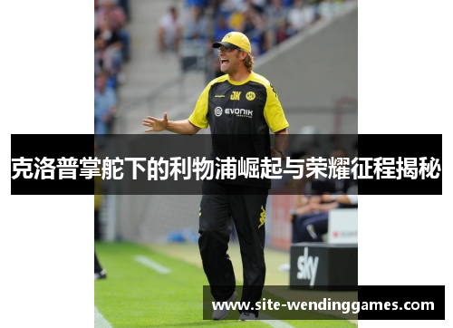 克洛普掌舵下的利物浦崛起与荣耀征程揭秘