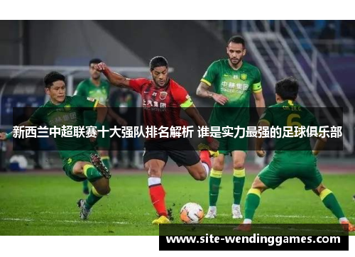 新西兰中超联赛十大强队排名解析 谁是实力最强的足球俱乐部