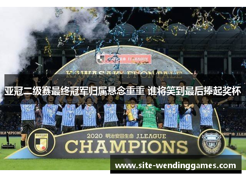 亚冠二级赛最终冠军归属悬念重重 谁将笑到最后捧起奖杯