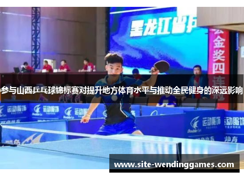 参与山西乒乓球锦标赛对提升地方体育水平与推动全民健身的深远影响