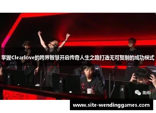 掌握Clearlove的跨界智慧开启传奇人生之路打造无可复制的成功模式