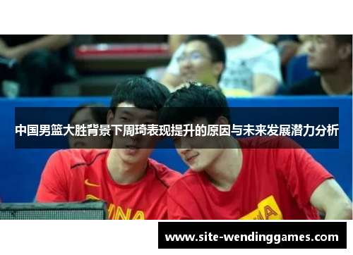 中国男篮大胜背景下周琦表现提升的原因与未来发展潜力分析