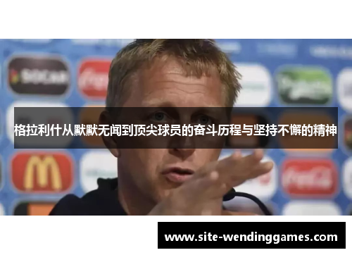 格拉利什从默默无闻到顶尖球员的奋斗历程与坚持不懈的精神