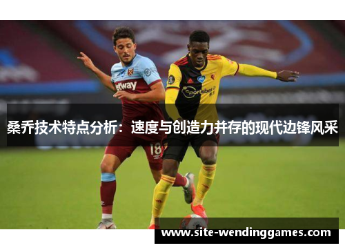 桑乔技术特点分析：速度与创造力并存的现代边锋风采