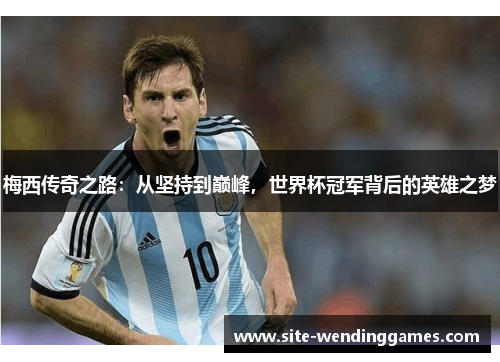梅西传奇之路：从坚持到巅峰，世界杯冠军背后的英雄之梦