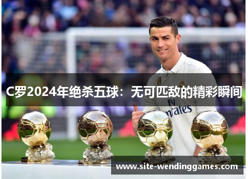C罗2024年绝杀五球：无可匹敌的精彩瞬间