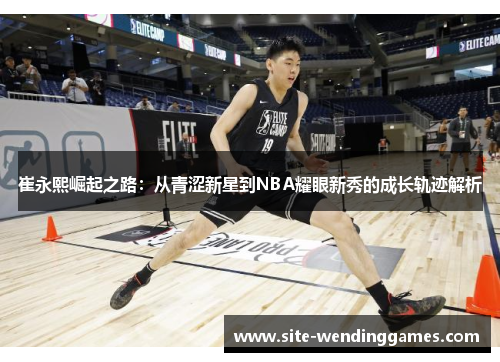 崔永熙崛起之路：从青涩新星到NBA耀眼新秀的成长轨迹解析