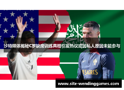沙特媒体揭秘C罗缺席训练真相引发热议或因私人原因未能参与