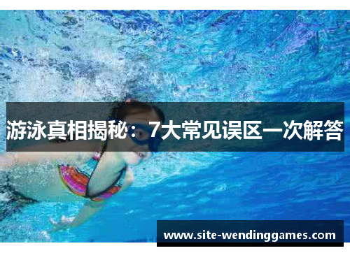 游泳真相揭秘：7大常见误区一次解答