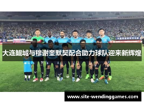 大连鲲城与穆谢奎默契配合助力球队迎来新辉煌
