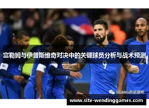 富勒姆与伊普斯维奇对决中的关键球员分析与战术预测