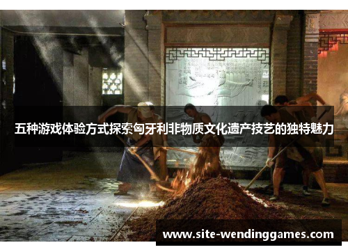 五种游戏体验方式探索匈牙利非物质文化遗产技艺的独特魅力