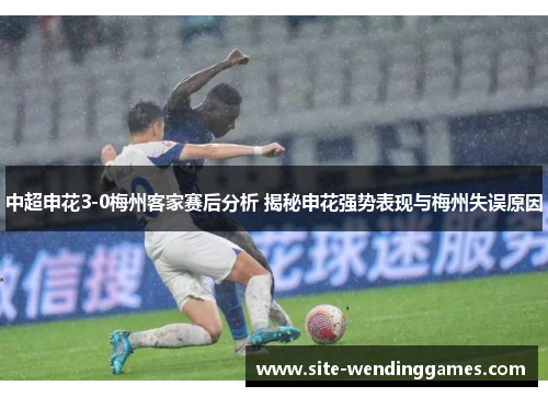 中超申花3-0梅州客家赛后分析 揭秘申花强势表现与梅州失误原因