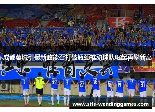 成都蓉城引援新政能否打破瓶颈推动球队崛起再攀新高