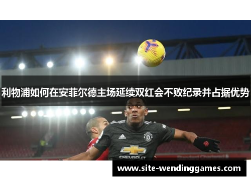 利物浦如何在安菲尔德主场延续双红会不败纪录并占据优势