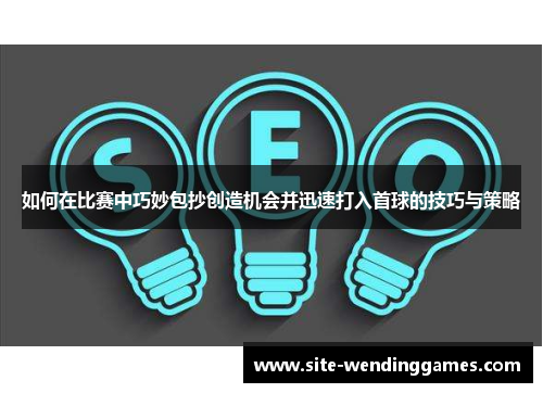 如何在比赛中巧妙包抄创造机会并迅速打入首球的技巧与策略
