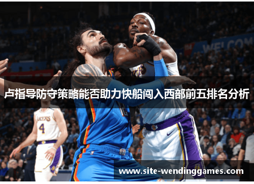 卢指导防守策略能否助力快船闯入西部前五排名分析