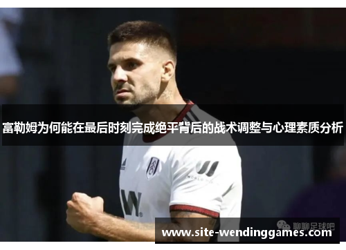 富勒姆为何能在最后时刻完成绝平背后的战术调整与心理素质分析