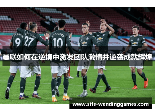 曼联如何在逆境中激发团队激情并逆袭成就辉煌
