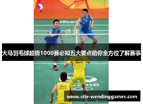 大马羽毛球超级1000赛必知五大要点助你全方位了解赛事