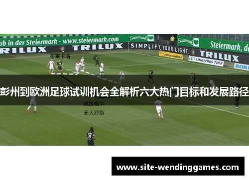 彭州到欧洲足球试训机会全解析六大热门目标和发展路径
