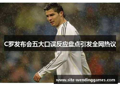 C罗发布会五大口误反应盘点引发全网热议