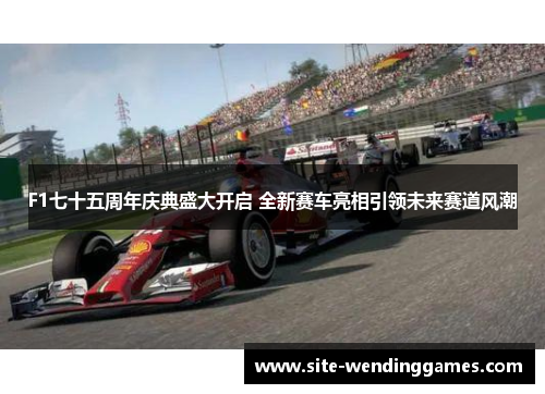 F1七十五周年庆典盛大开启 全新赛车亮相引领未来赛道风潮
