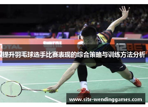 提升羽毛球选手比赛表现的综合策略与训练方法分析