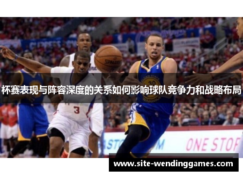 杯赛表现与阵容深度的关系如何影响球队竞争力和战略布局
