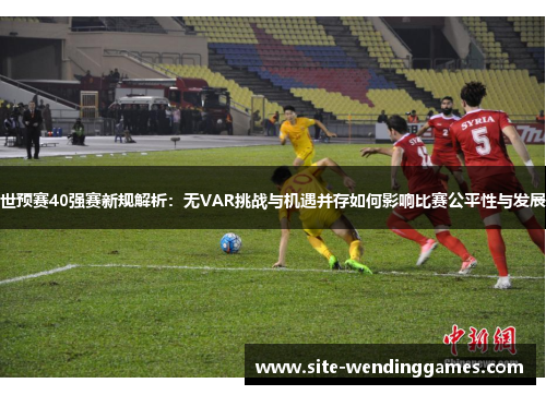 世预赛40强赛新规解析：无VAR挑战与机遇并存如何影响比赛公平性与发展