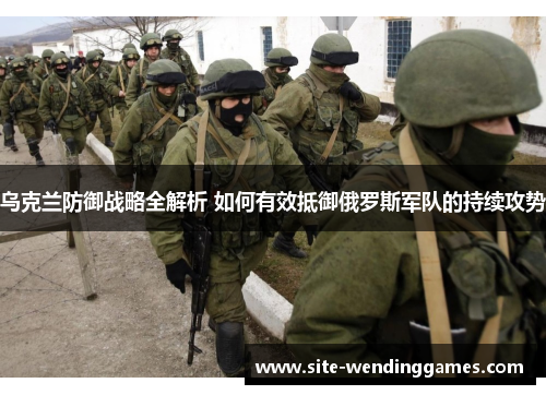 乌克兰防御战略全解析 如何有效抵御俄罗斯军队的持续攻势