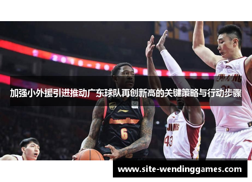 加强小外援引进推动广东球队再创新高的关键策略与行动步骤