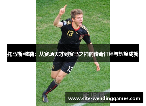 托马斯·穆勒：从赛场天才到赛马之神的传奇征程与辉煌成就