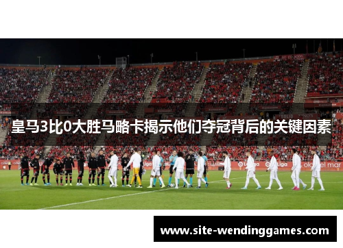 皇马3比0大胜马略卡揭示他们夺冠背后的关键因素