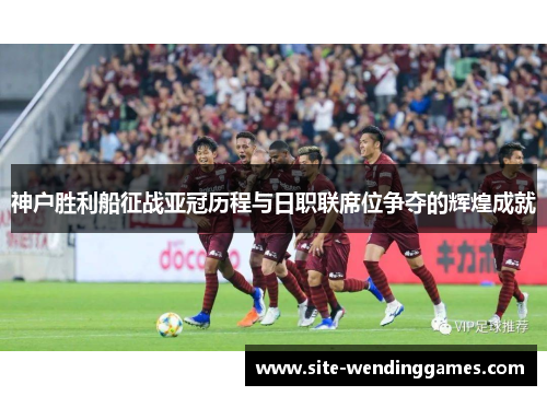 神户胜利船征战亚冠历程与日职联席位争夺的辉煌成就