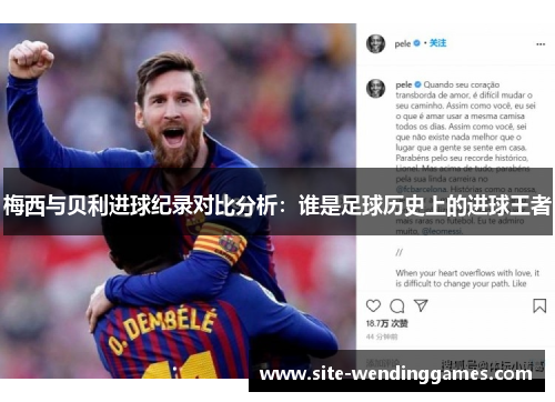 梅西与贝利进球纪录对比分析：谁是足球历史上的进球王者