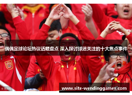 偶偶足球论坛热议话题盘点 深入探讨球迷关注的十大焦点事件