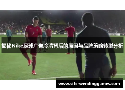 揭秘Nike足球广告冷清背后的原因与品牌策略转型分析