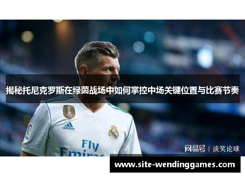 揭秘托尼克罗斯在绿茵战场中如何掌控中场关键位置与比赛节奏